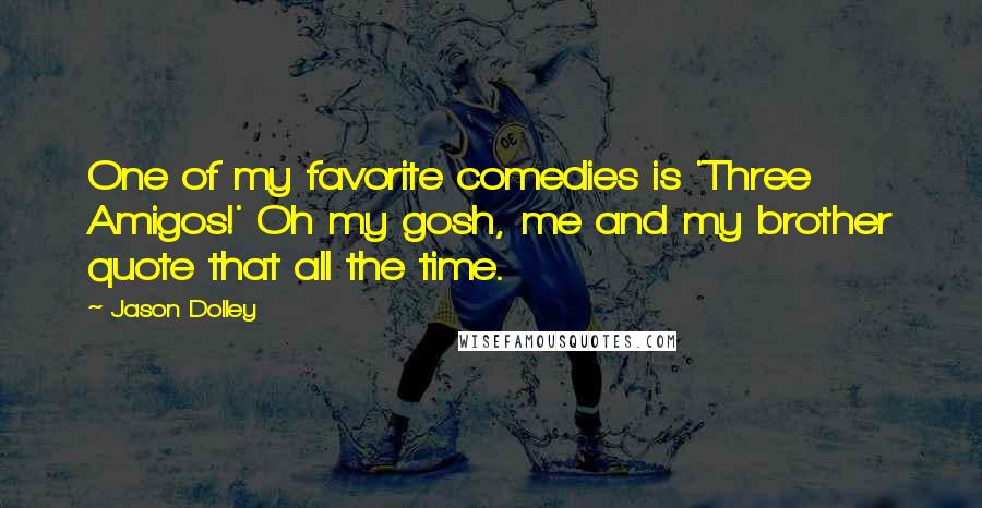 Jason Dolley Quotes: One of my favorite comedies is 'Three Amigos!' Oh my gosh, me and my brother quote that all the time.