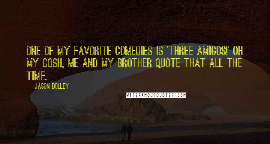 Jason Dolley Quotes: One of my favorite comedies is 'Three Amigos!' Oh my gosh, me and my brother quote that all the time.