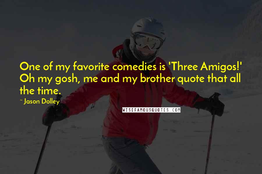 Jason Dolley Quotes: One of my favorite comedies is 'Three Amigos!' Oh my gosh, me and my brother quote that all the time.