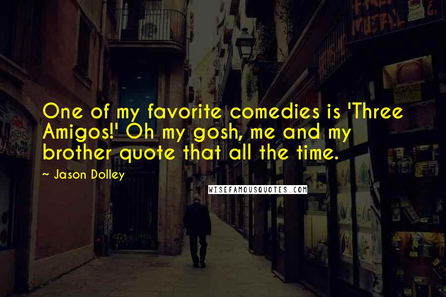 Jason Dolley Quotes: One of my favorite comedies is 'Three Amigos!' Oh my gosh, me and my brother quote that all the time.