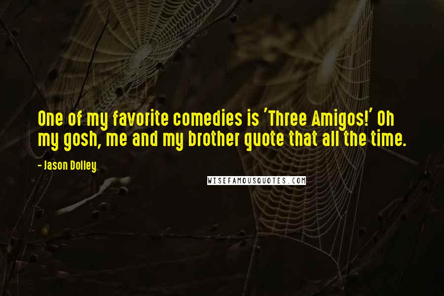 Jason Dolley Quotes: One of my favorite comedies is 'Three Amigos!' Oh my gosh, me and my brother quote that all the time.