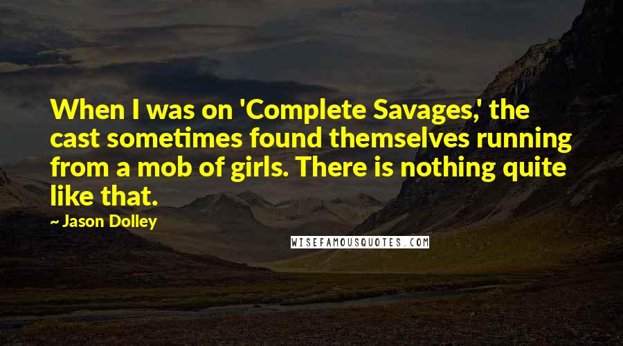 Jason Dolley Quotes: When I was on 'Complete Savages,' the cast sometimes found themselves running from a mob of girls. There is nothing quite like that.