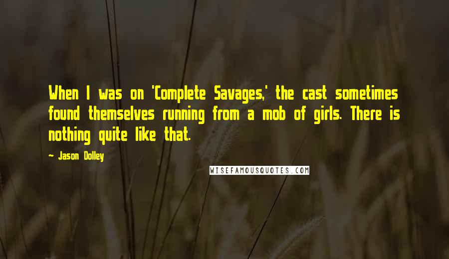 Jason Dolley Quotes: When I was on 'Complete Savages,' the cast sometimes found themselves running from a mob of girls. There is nothing quite like that.