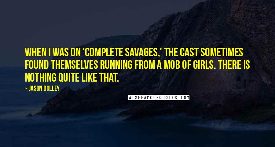 Jason Dolley Quotes: When I was on 'Complete Savages,' the cast sometimes found themselves running from a mob of girls. There is nothing quite like that.