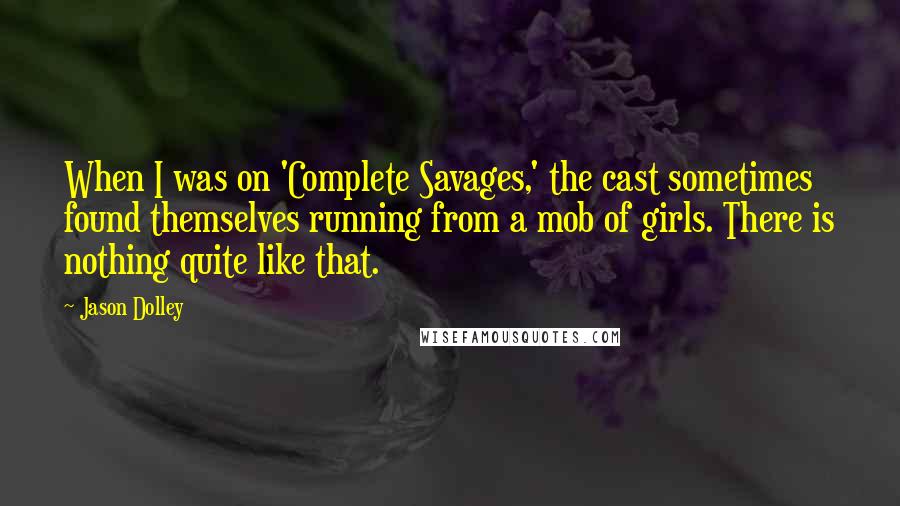 Jason Dolley Quotes: When I was on 'Complete Savages,' the cast sometimes found themselves running from a mob of girls. There is nothing quite like that.