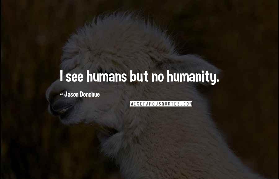 Jason Donohue Quotes: I see humans but no humanity.