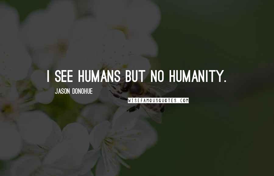 Jason Donohue Quotes: I see humans but no humanity.