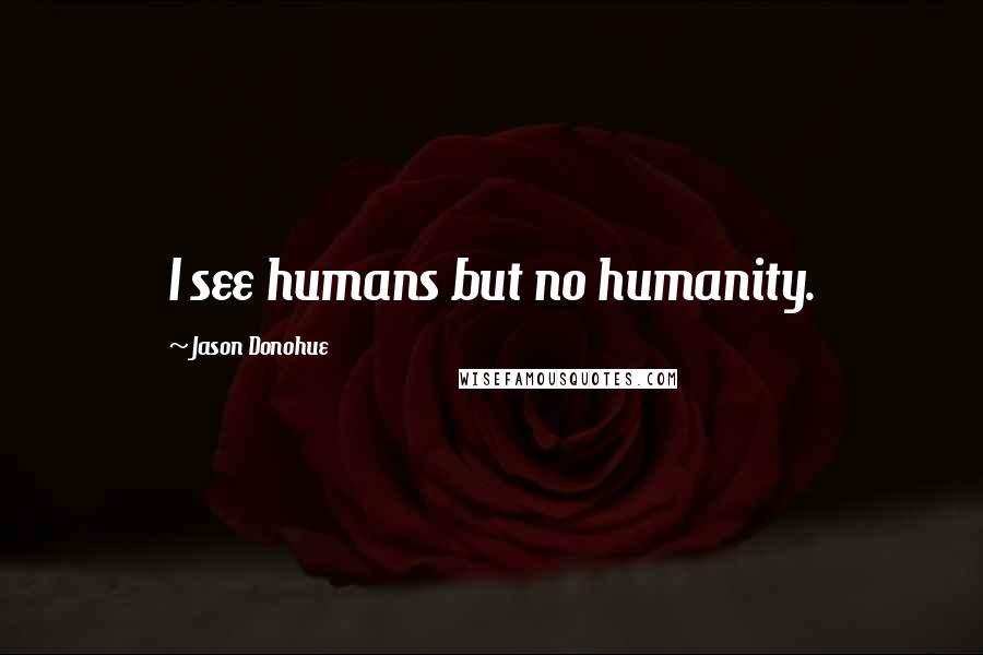 Jason Donohue Quotes: I see humans but no humanity.