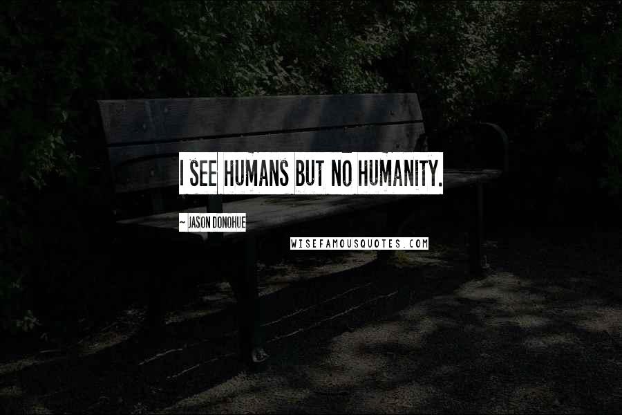 Jason Donohue Quotes: I see humans but no humanity.