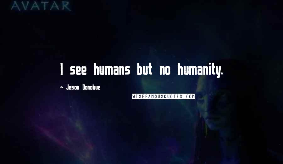 Jason Donohue Quotes: I see humans but no humanity.