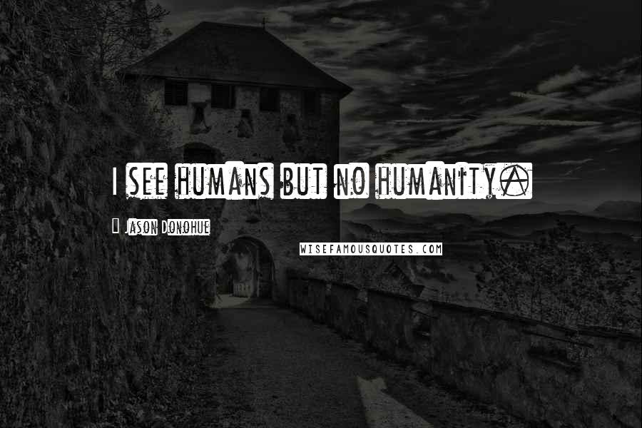 Jason Donohue Quotes: I see humans but no humanity.