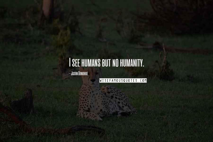 Jason Donohue Quotes: I see humans but no humanity.