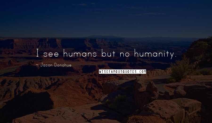 Jason Donohue Quotes: I see humans but no humanity.