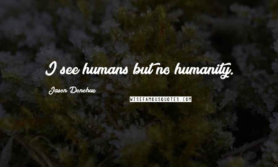 Jason Donohue Quotes: I see humans but no humanity.