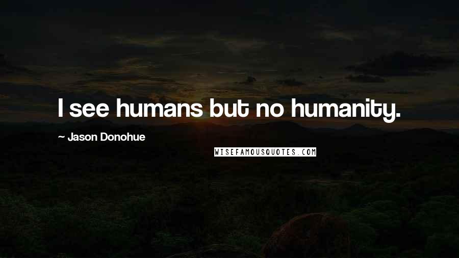 Jason Donohue Quotes: I see humans but no humanity.