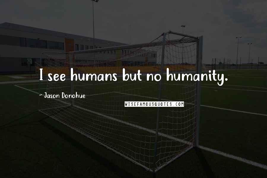 Jason Donohue Quotes: I see humans but no humanity.