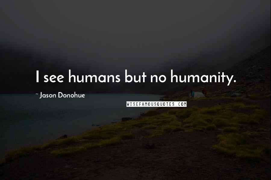 Jason Donohue Quotes: I see humans but no humanity.