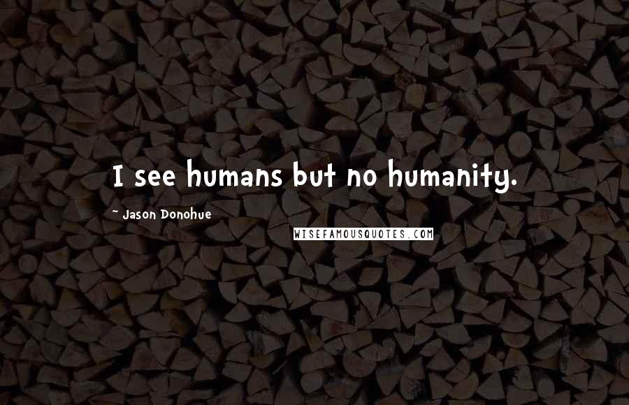 Jason Donohue Quotes: I see humans but no humanity.