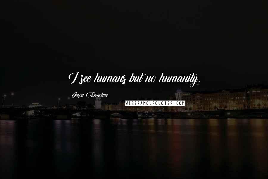Jason Donohue Quotes: I see humans but no humanity.