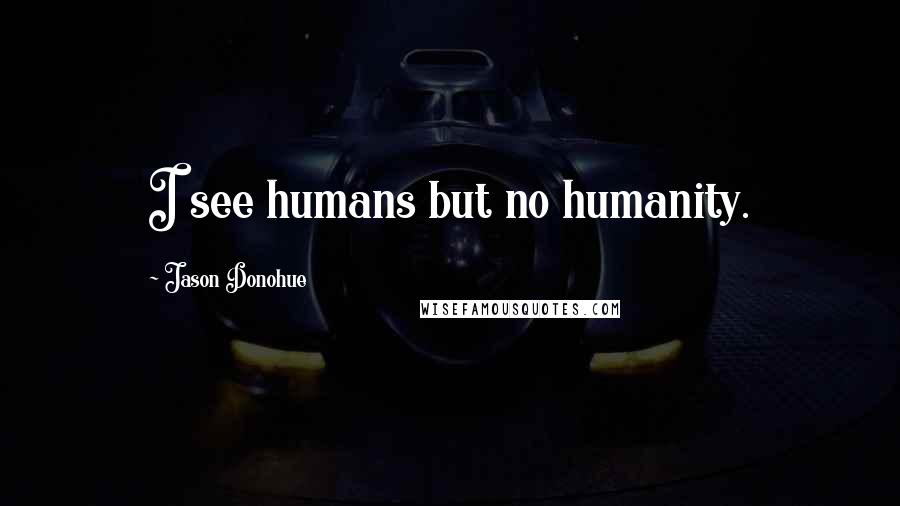 Jason Donohue Quotes: I see humans but no humanity.