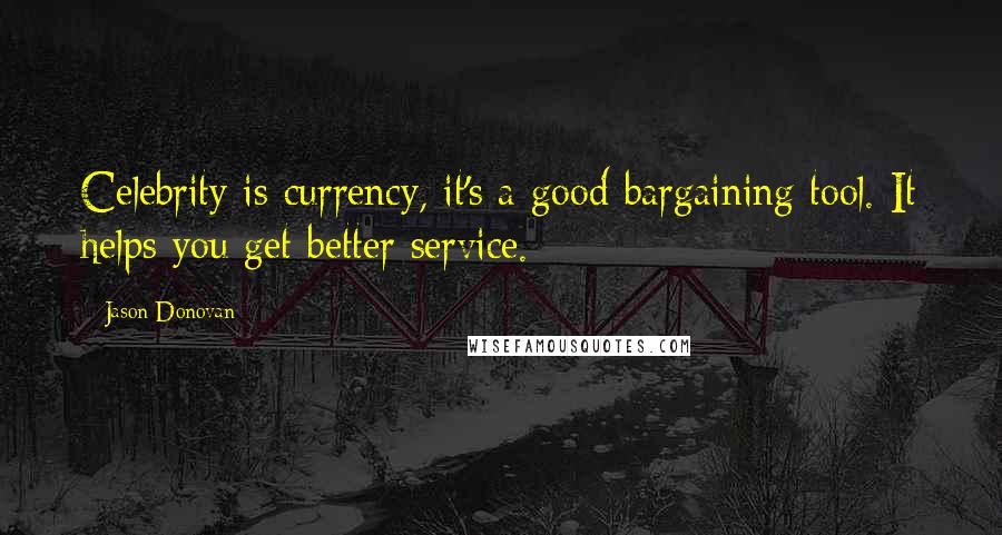 Jason Donovan Quotes: Celebrity is currency, it's a good bargaining tool. It helps you get better service.