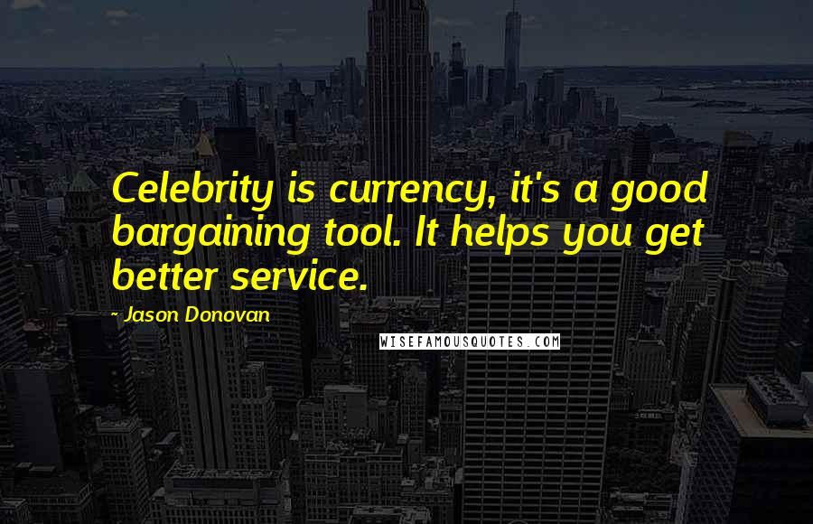 Jason Donovan Quotes: Celebrity is currency, it's a good bargaining tool. It helps you get better service.