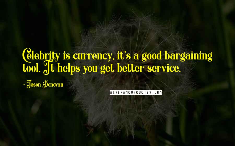 Jason Donovan Quotes: Celebrity is currency, it's a good bargaining tool. It helps you get better service.