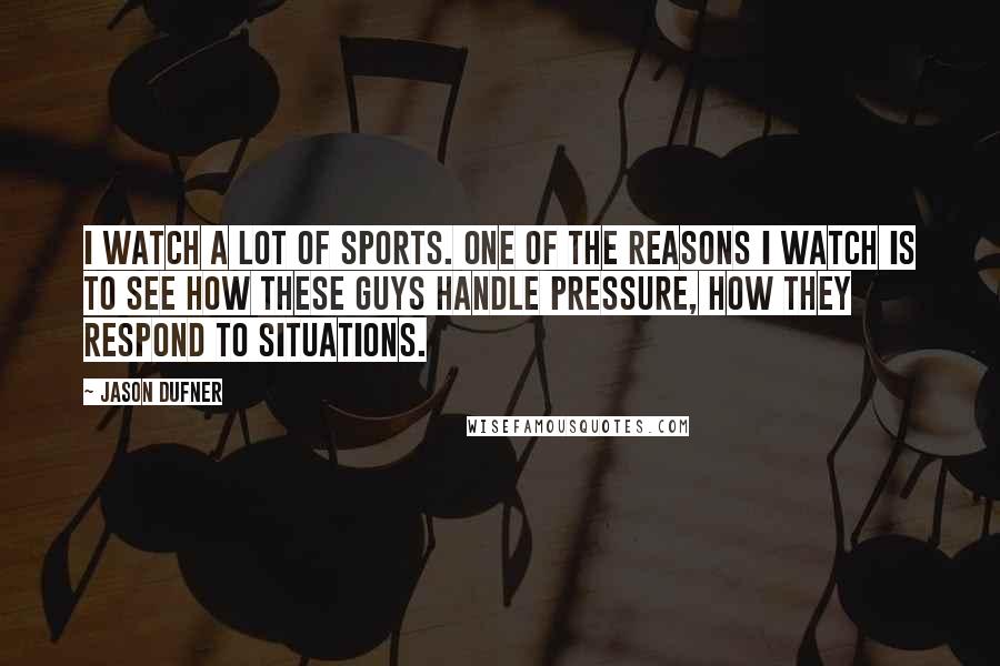 Jason Dufner Quotes: I watch a lot of sports. One of the reasons I watch is to see how these guys handle pressure, how they respond to situations.