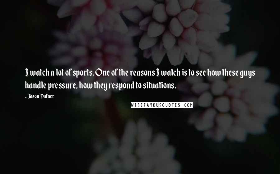 Jason Dufner Quotes: I watch a lot of sports. One of the reasons I watch is to see how these guys handle pressure, how they respond to situations.