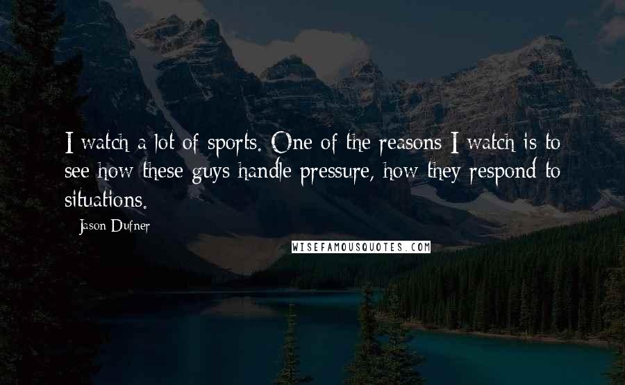 Jason Dufner Quotes: I watch a lot of sports. One of the reasons I watch is to see how these guys handle pressure, how they respond to situations.