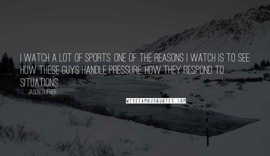 Jason Dufner Quotes: I watch a lot of sports. One of the reasons I watch is to see how these guys handle pressure, how they respond to situations.