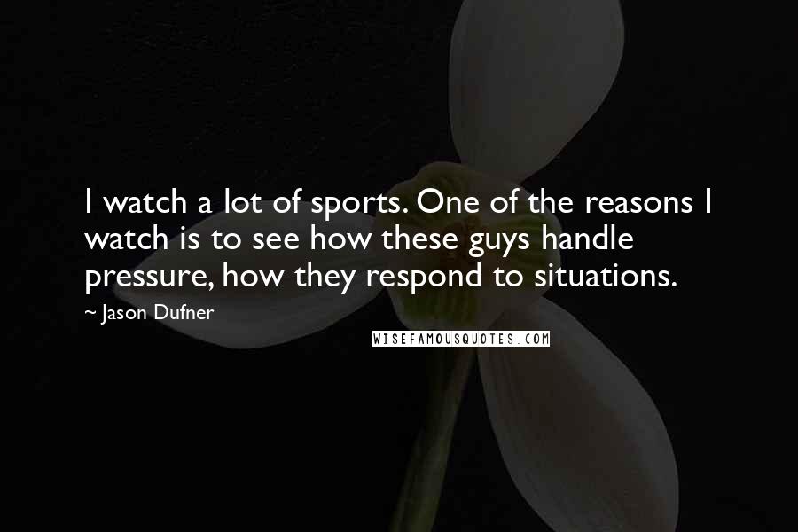 Jason Dufner Quotes: I watch a lot of sports. One of the reasons I watch is to see how these guys handle pressure, how they respond to situations.