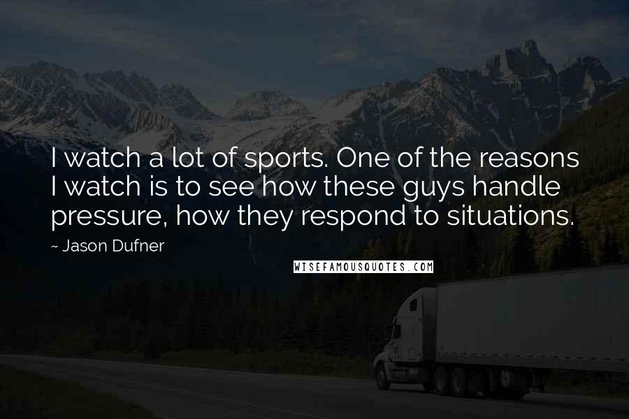 Jason Dufner Quotes: I watch a lot of sports. One of the reasons I watch is to see how these guys handle pressure, how they respond to situations.