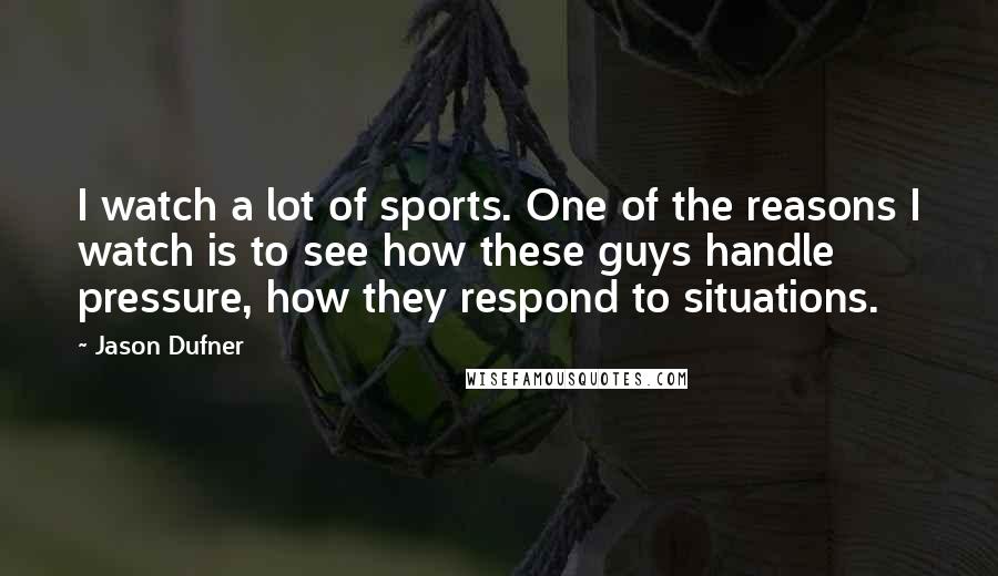 Jason Dufner Quotes: I watch a lot of sports. One of the reasons I watch is to see how these guys handle pressure, how they respond to situations.