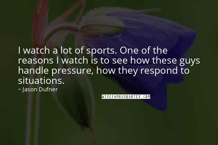 Jason Dufner Quotes: I watch a lot of sports. One of the reasons I watch is to see how these guys handle pressure, how they respond to situations.