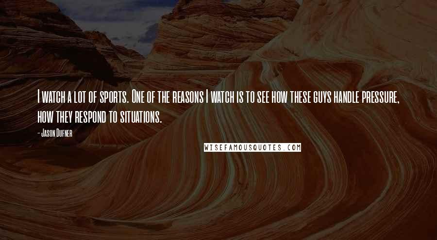 Jason Dufner Quotes: I watch a lot of sports. One of the reasons I watch is to see how these guys handle pressure, how they respond to situations.