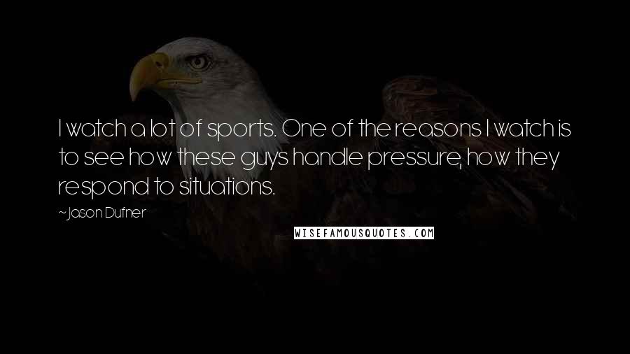 Jason Dufner Quotes: I watch a lot of sports. One of the reasons I watch is to see how these guys handle pressure, how they respond to situations.