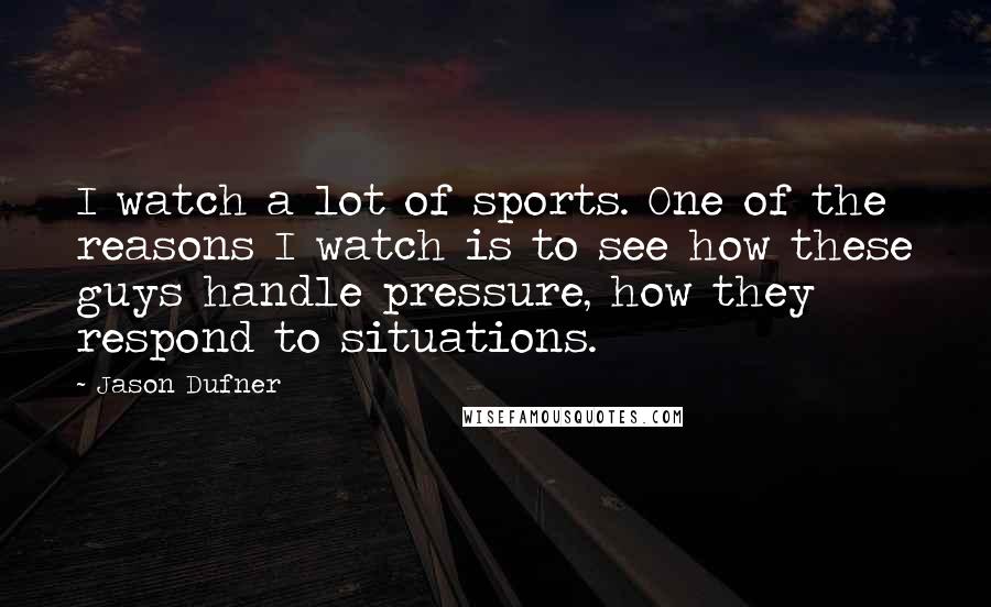 Jason Dufner Quotes: I watch a lot of sports. One of the reasons I watch is to see how these guys handle pressure, how they respond to situations.