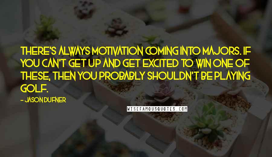 Jason Dufner Quotes: There's always motivation coming into Majors. If you can't get up and get excited to win one of these, then you probably shouldn't be playing golf.