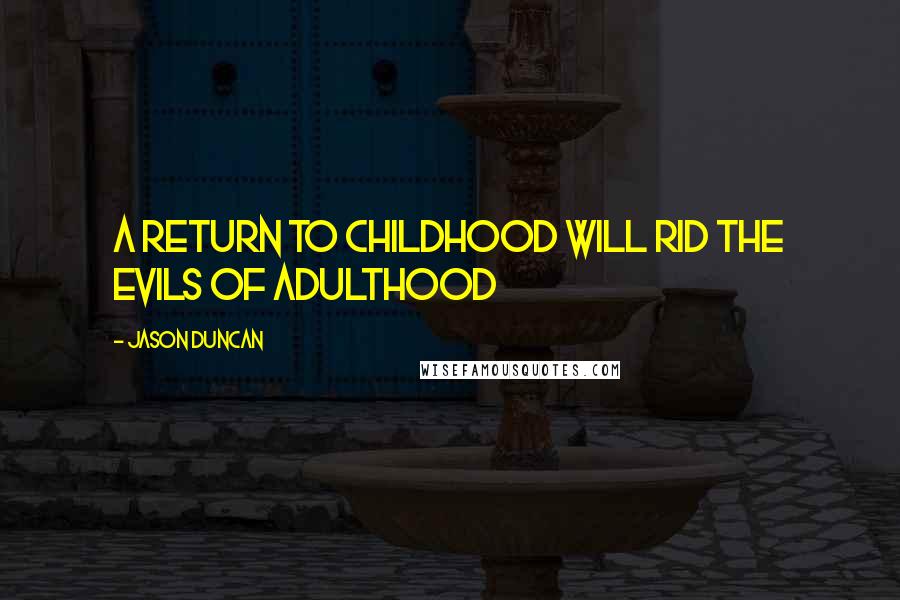 Jason Duncan Quotes: A return to Childhood will rid the Evils of Adulthood