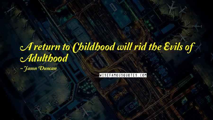 Jason Duncan Quotes: A return to Childhood will rid the Evils of Adulthood