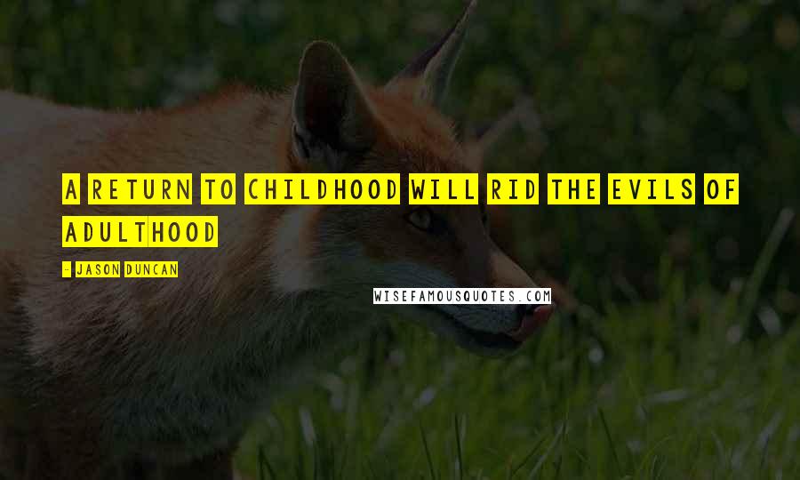 Jason Duncan Quotes: A return to Childhood will rid the Evils of Adulthood