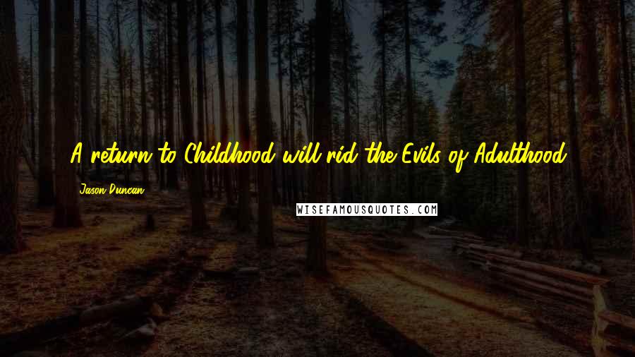 Jason Duncan Quotes: A return to Childhood will rid the Evils of Adulthood