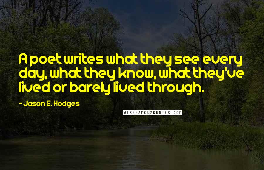 Jason E. Hodges Quotes: A poet writes what they see every day, what they know, what they've lived or barely lived through.