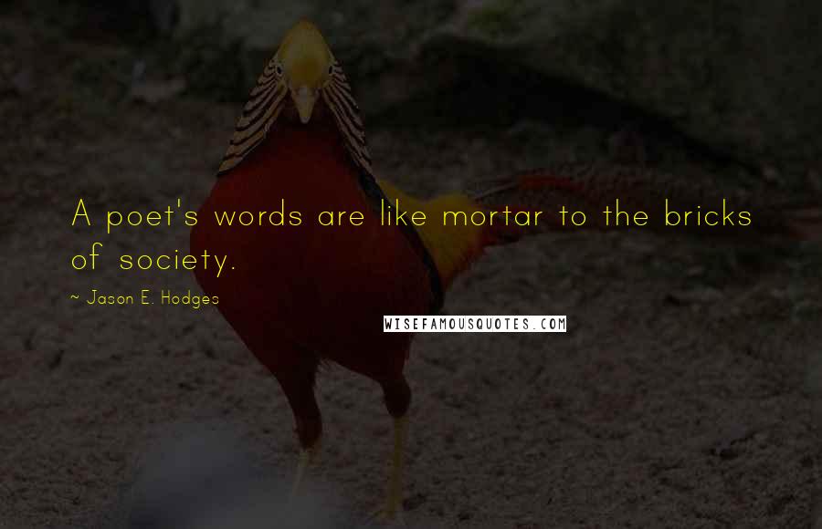 Jason E. Hodges Quotes: A poet's words are like mortar to the bricks of society.