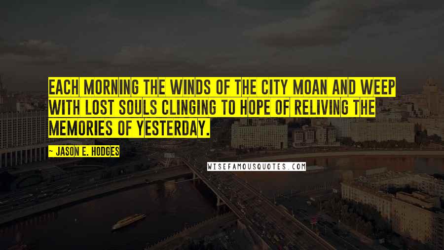 Jason E. Hodges Quotes: Each morning the winds of the city moan and weep with lost souls clinging to hope of reliving the memories of yesterday.