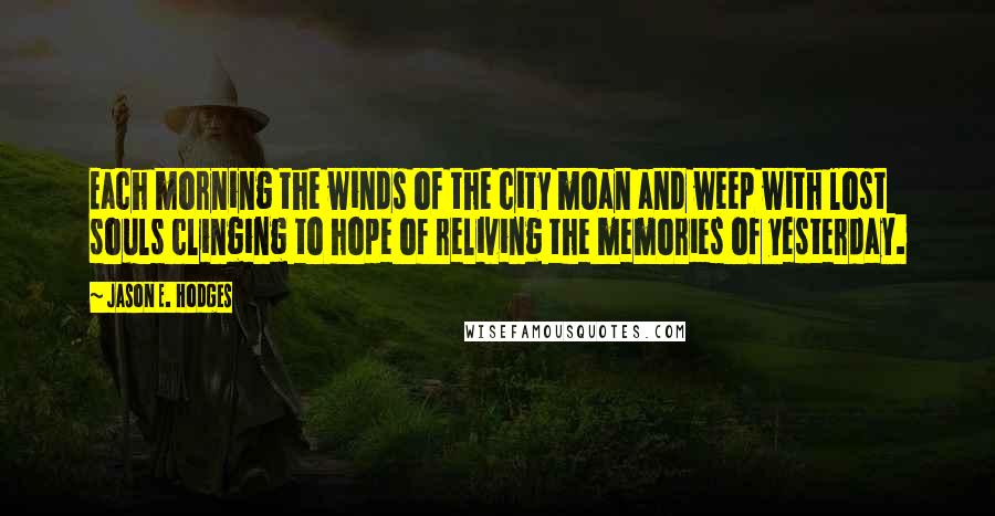 Jason E. Hodges Quotes: Each morning the winds of the city moan and weep with lost souls clinging to hope of reliving the memories of yesterday.