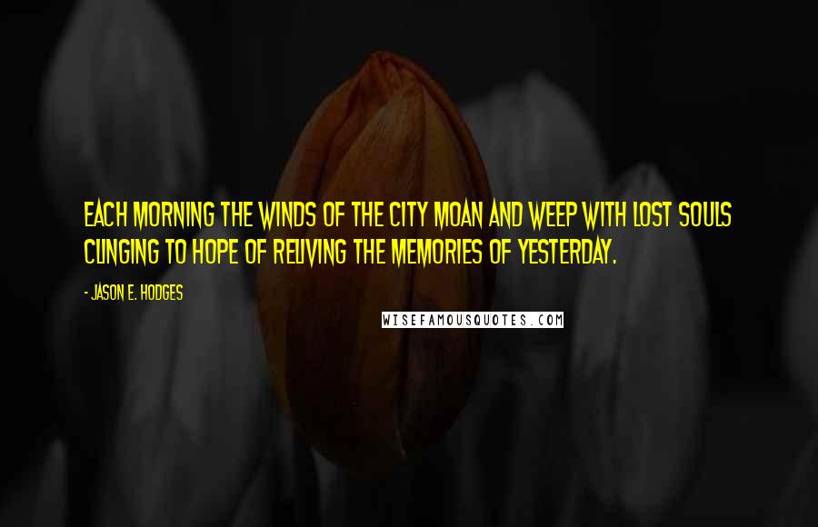 Jason E. Hodges Quotes: Each morning the winds of the city moan and weep with lost souls clinging to hope of reliving the memories of yesterday.