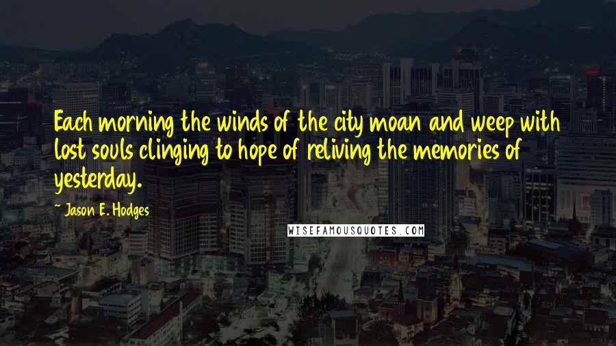 Jason E. Hodges Quotes: Each morning the winds of the city moan and weep with lost souls clinging to hope of reliving the memories of yesterday.