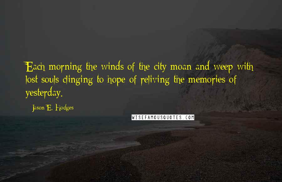 Jason E. Hodges Quotes: Each morning the winds of the city moan and weep with lost souls clinging to hope of reliving the memories of yesterday.